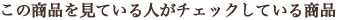 この商品を見ている人がチェックしている商品